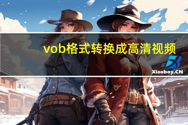 vob格式转换成高清视频（vob格式转换）