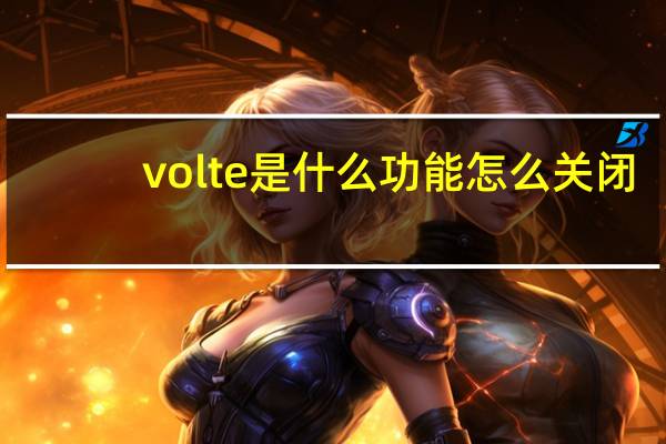 volte是什么功能怎么关闭（VoLTE是什么功能）