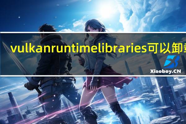 vulkan run time libraries可以卸载吗（vulkan run time libraries）