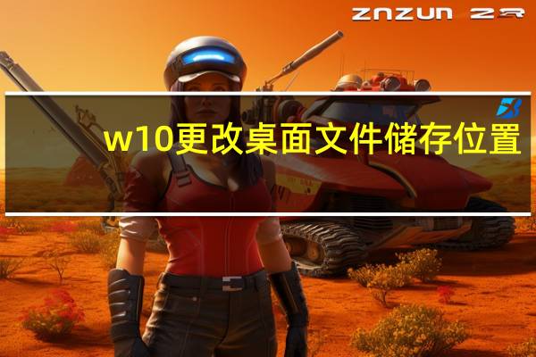 w10更改桌面文件储存位置（如何更改桌面文件存储位置）