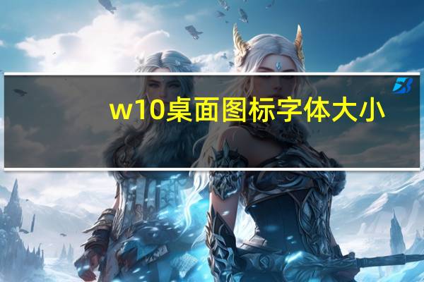 w10桌面图标字体大小(桌面图标字体大小怎么调)