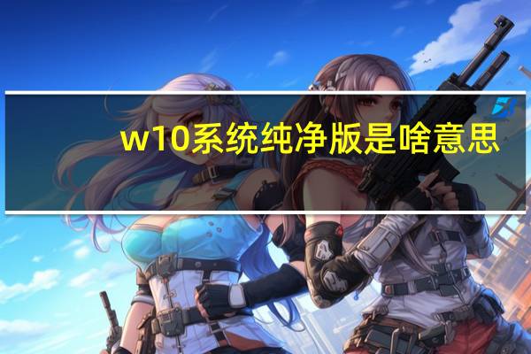 w10系统纯净版是啥意思（w10系统纯净版）