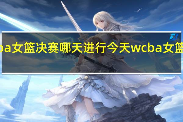 wcba女篮决赛哪天进行 今天wcba女篮比赛结果