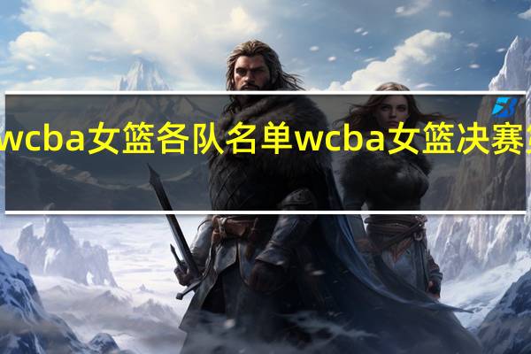 wcba女篮各队名单 wcba女篮决赛第五场