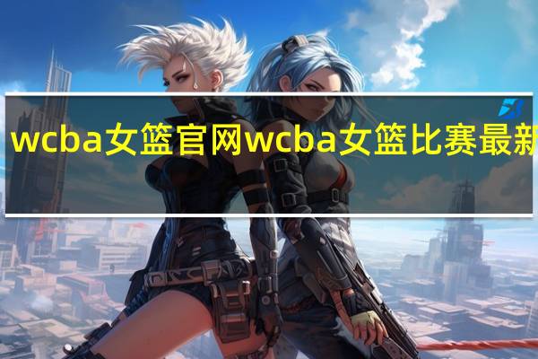wcba女篮官网 wcba女篮比赛最新消息