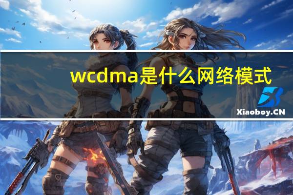 wcdma是什么网络模式（wcdma是什么意思）