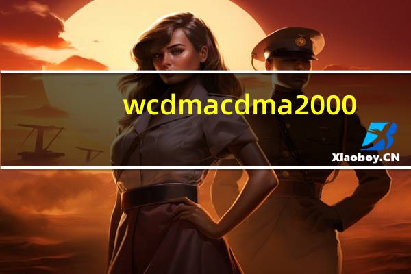 wcdma cdma2000（wcdma和cdma区别）