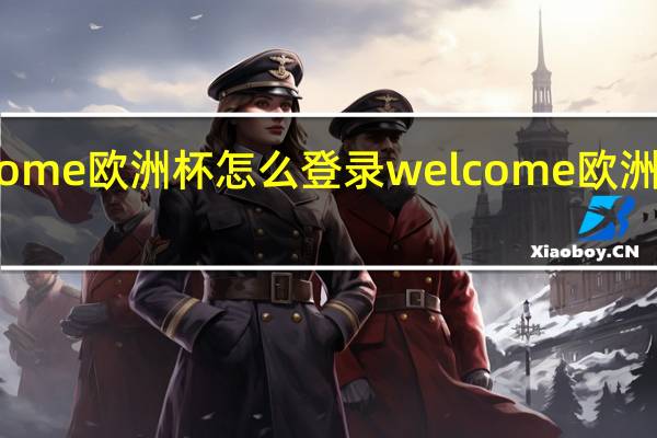 welcome欧洲杯怎么登录 welcome欧洲杯线上交易