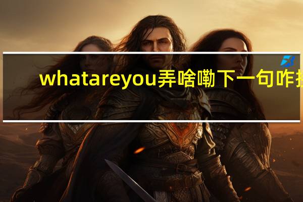 whatareyou弄啥嘞下一句咋接（what are you 弄啥嘞）
