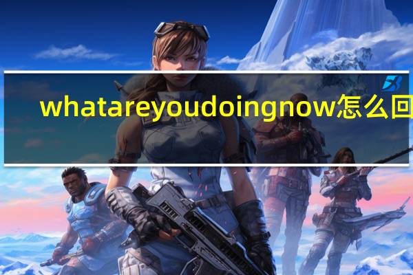 what are you doing now怎么回答