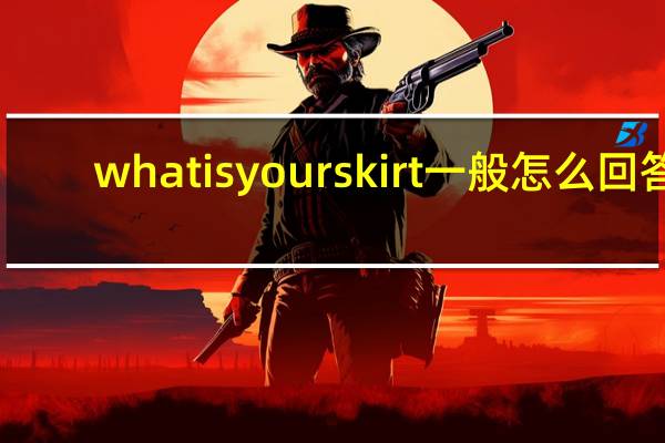 whatisyourskirt一般怎么回答