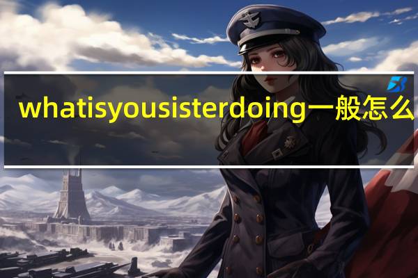 whatisyousisterdoing一般怎么回答