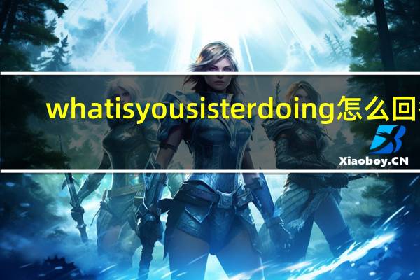 whatisyousisterdoing怎么回答