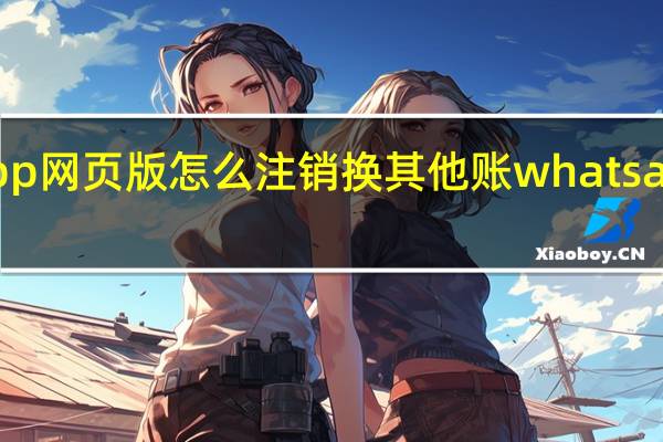 whatsapp网页版怎么注销换其他账 whatsappweb网页版