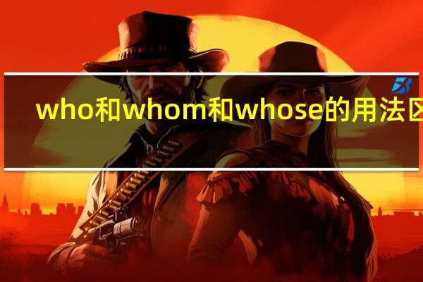 who和whom和whose的用法区别