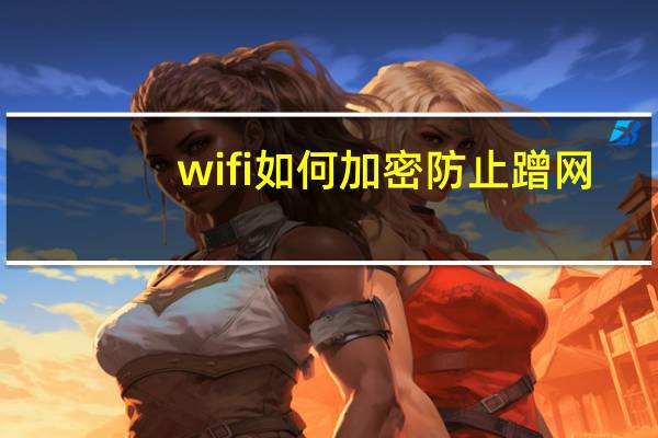 wifi如何加密防止蹭网(防止蹭网)