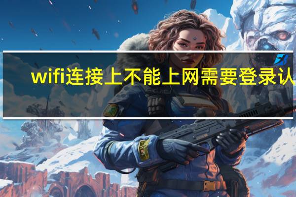 wifi连接上不能上网需要登录认证（wifi连接上不能上网）