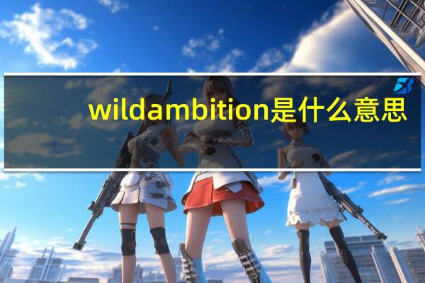 wildambition是什么意思（ambition是什么意思）