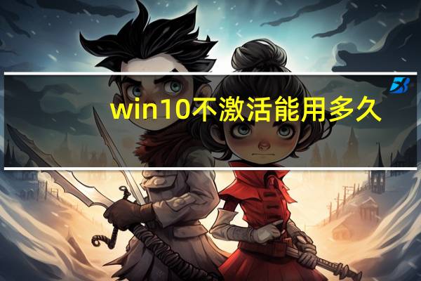win10不激活能用多久（win10不激活能用多久）