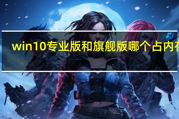 win10专业版和旗舰版哪个占内存大(win10专业版和旗舰版)