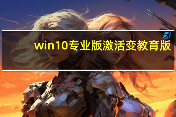 win10专业版激活变教育版(win10专业版激活)