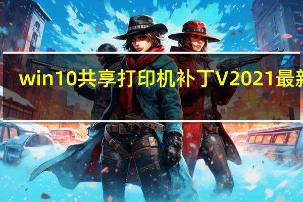win10共享打印机补丁 V2021 最新版(win10共享打印机补丁 V2021 最新版功能简介)