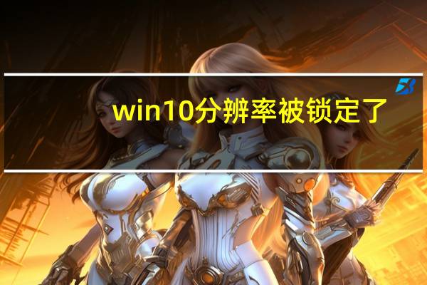 win10分辨率被锁定了（win10分辨率）