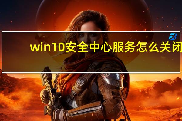 win10安全中心服务怎么关闭（如何关闭win10安全中心服务）