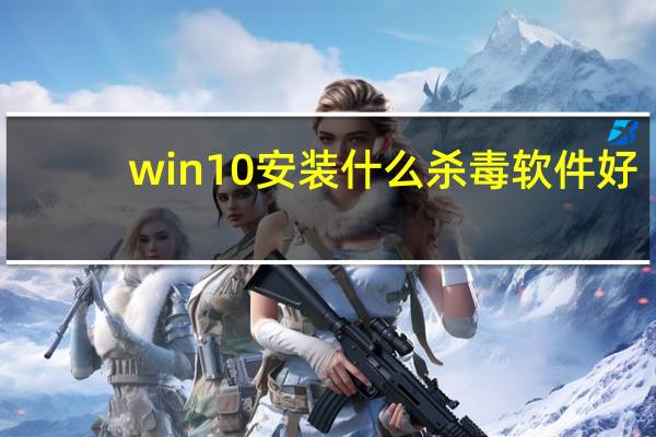 win10安装什么杀毒软件好（什么杀毒软件好）