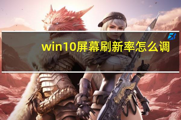 win10屏幕刷新率怎么调(win10刷新率怎么调)