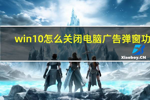 win10怎么关闭电脑广告弹窗功能