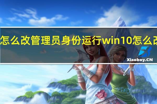 win10怎么改管理员身份运行 win10怎么改管理员名称