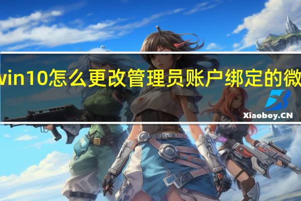 win10怎么更改管理员账户绑定的微软账号（win10怎么更改管理员名称）