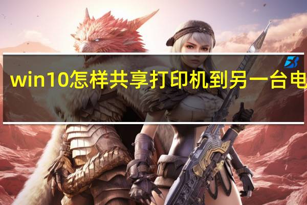 win10怎样共享打印机到另一台电脑上（win10怎样共享打印机到另一台电脑）
