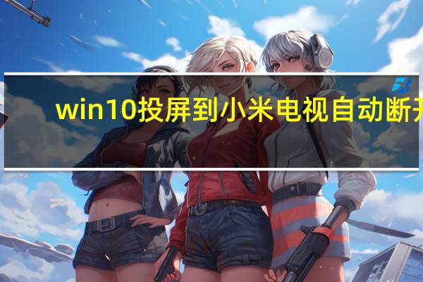 win10投屏到小米电视自动断开（win10投屏到小米电视）