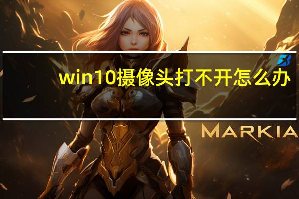 win10摄像头打不开怎么办（win10摄像头打不开）