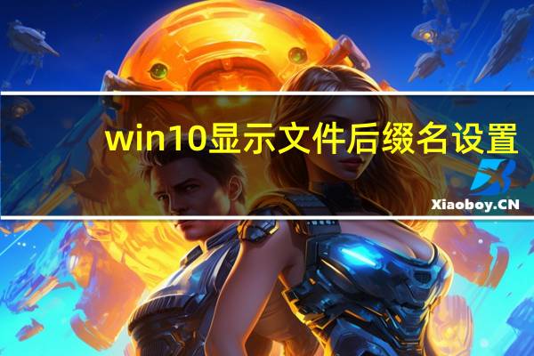 win10显示文件后缀名设置（win10显示文件后缀名）