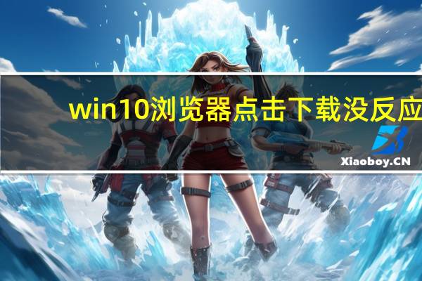 win10浏览器点击下载没反应（win10浏览器）
