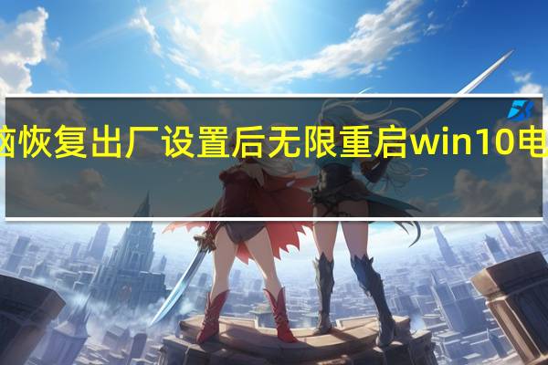 win10电脑恢复出厂设置后无限重启 win10电脑恢复出厂设置