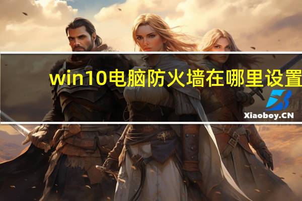 win10电脑防火墙在哪里设置（电脑防火墙在哪里设置）