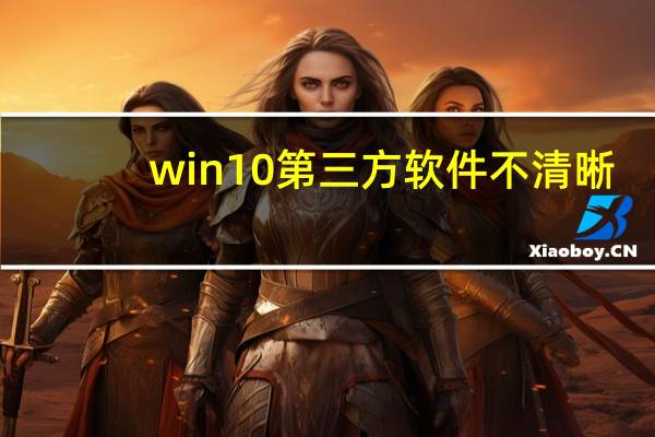 win10第三方软件不清晰（win10第三方软件模糊）