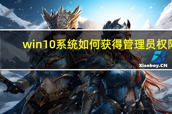 win10系统如何获得管理员权限（win10管理员权限怎么获得）