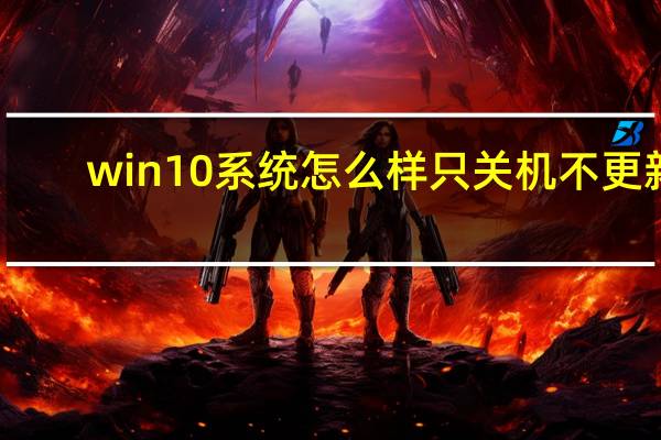win10系统怎么样只关机不更新（win10系统怎么样）