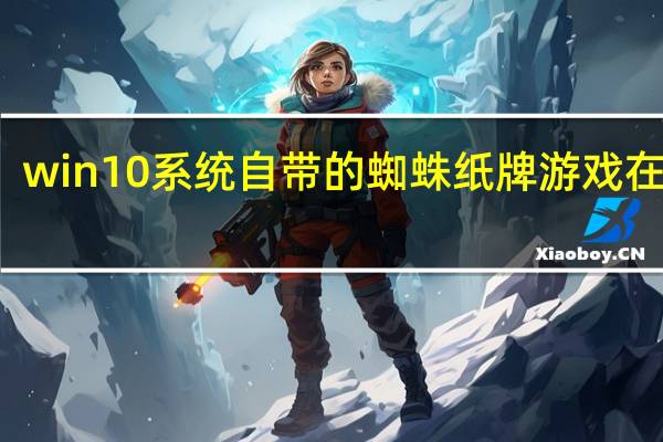 win10系统自带的蜘蛛纸牌游戏在哪里（win10有蜘蛛纸牌吗）