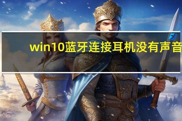 win10蓝牙连接耳机没有声音（win10蓝牙耳机已配对怎么没声音）