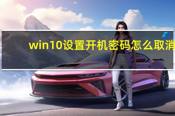 win10设置开机密码怎么取消（win10设置开机密码怎么设置）
