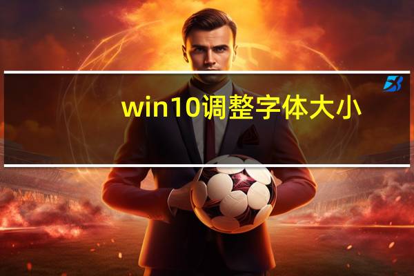 win10 调整字体大小(win10怎么调整字体大小)