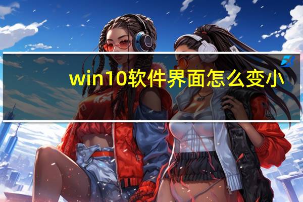 win10软件界面怎么变小(win10软件界面模糊)