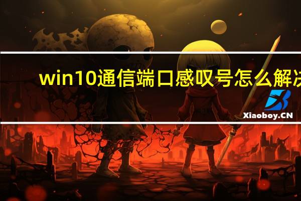 win10通信端口感叹号怎么解决（windows通信端口初始化失败）