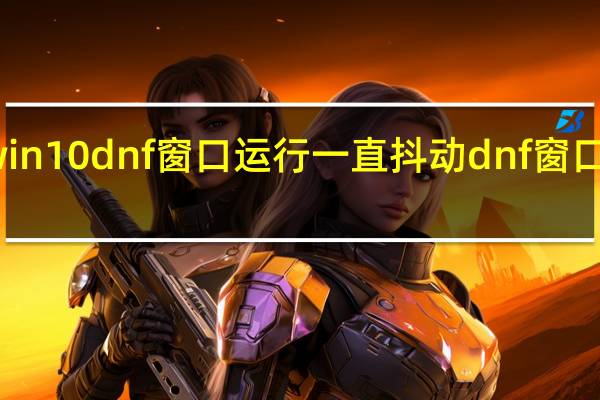 win10dnf窗口运行一直抖动 dnf窗口化工具